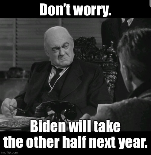 Old man Potter | Don’t worry. Biden will take the other half next year. | image tagged in old man potter | made w/ Imgflip meme maker