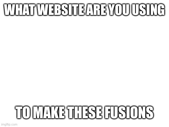 What website? (This is for the Pokémon stream) | WHAT WEBSITE ARE YOU USING; TO MAKE THESE FUSIONS | image tagged in blank white template | made w/ Imgflip meme maker