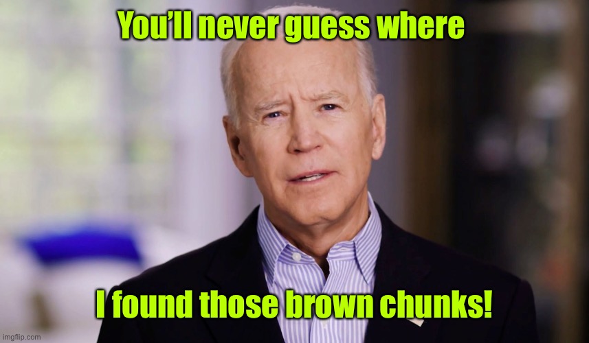Joe Biden 2020 | You’ll never guess where I found those brown chunks! | image tagged in joe biden 2020 | made w/ Imgflip meme maker