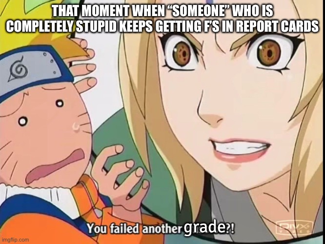 F’s | THAT MOMENT WHEN “SOMEONE” WHO IS COMPLETELY STUPID KEEPS GETTING F’S IN REPORT CARDS; grade | image tagged in tsunade you failed another mission,memes,that moment when,tsunade,naruto,naruto shippuden | made w/ Imgflip meme maker