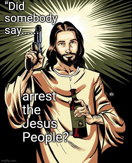 Ghetto Jesus Meme | "Did somebody say...... arrest the Jesus People?" | image tagged in memes,ghetto jesus | made w/ Imgflip meme maker