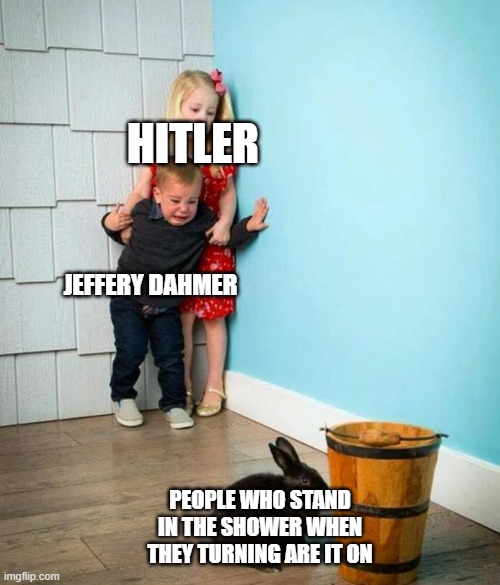 True? |  HITLER; JEFFERY DAHMER; PEOPLE WHO STAND IN THE SHOWER WHEN THEY TURNING ARE IT ON | image tagged in children scared of rabbit | made w/ Imgflip meme maker
