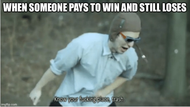 Money don’t buy skill | WHEN SOMEONE PAYS TO WIN AND STILL LOSES | image tagged in know your place trash | made w/ Imgflip meme maker