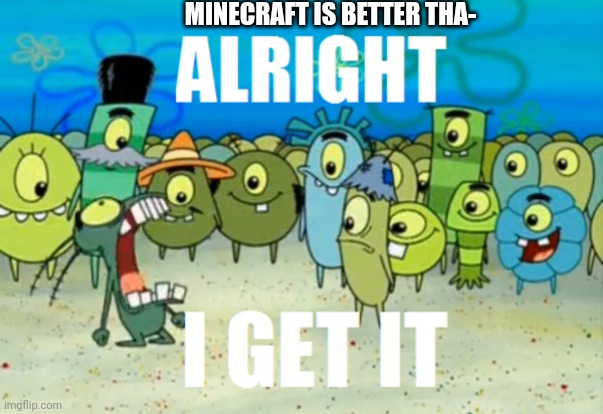 Alright I get It | MINECRAFT IS BETTER THA- | image tagged in alright i get it | made w/ Imgflip meme maker