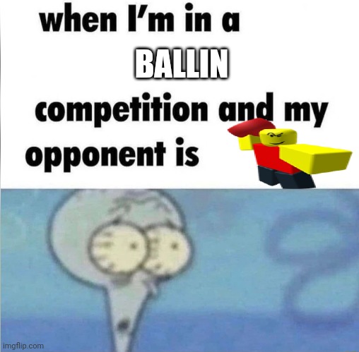 whe i'm in a competition and my opponent is | BALLIN | image tagged in whe i'm in a competition and my opponent is | made w/ Imgflip meme maker