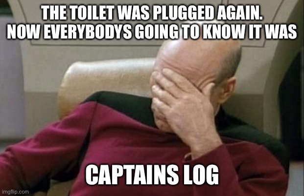 the captains dilemma | THE TOILET WAS PLUGGED AGAIN. NOW EVERYBODYS GOING TO KNOW IT WAS; CAPTAINS LOG | image tagged in memes,captain picard facepalm,star trek,captain picard | made w/ Imgflip meme maker