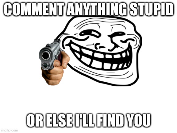 comment | COMMENT ANYTHING STUPID; OR ELSE I'LL FIND YOU | image tagged in blank white template | made w/ Imgflip meme maker