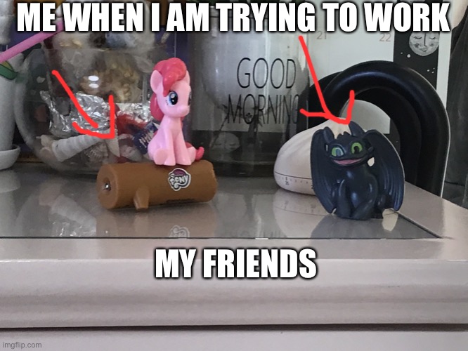 Pinky pie lol | ME WHEN I AM TRYING TO WORK; MY FRIENDS | image tagged in work | made w/ Imgflip meme maker