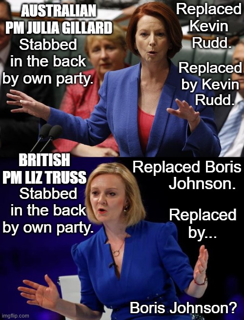 PM Post Mortem | Replaced Kevin; AUSTRALIAN PM JULIA GILLARD; Rudd. Stabbed in the back by own party. Replaced by Kevin; Rudd. Replaced Boris; BRITISH PM LIZ TRUSS; Stabbed in the back by own party. Johnson. Replaced by... Boris Johnson? | image tagged in prime minister | made w/ Imgflip meme maker