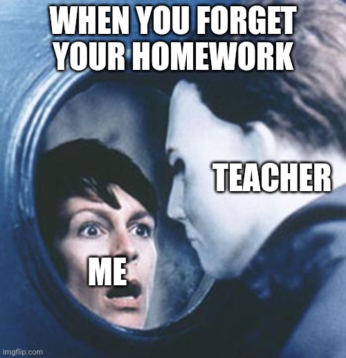 Jamie Lee Curtis Halloween | WHEN YOU FORGET YOUR HOMEWORK; TEACHER; ME | image tagged in jamie lee curtis halloween | made w/ Imgflip meme maker
