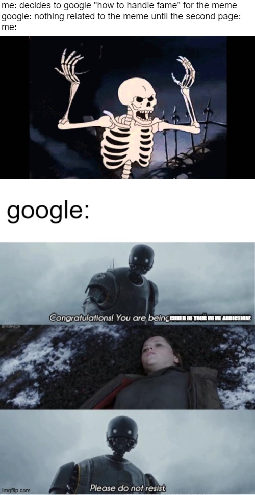 gimme them memes google! | me: decides to google "how to handle fame" for the meme
google: nothing related to the meme until the second page:
me: | image tagged in spooky skeleton,congratulations you are being rescued please do not resist,google,memes | made w/ Imgflip meme maker