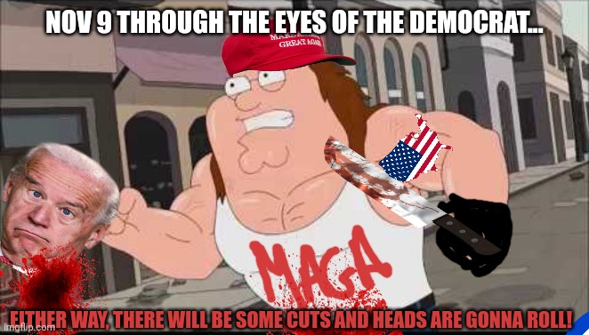 Exaggerated horrifying inevitability | NOV 9 THROUGH THE EYES OF THE DEMOCRAT... EITHER WAY, THERE WILL BE SOME CUTS AND HEADS ARE GONNA ROLL! | image tagged in maga,democrats,midterms,crying democrats,peter griffin | made w/ Imgflip meme maker