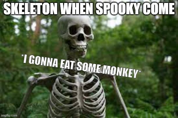 skeleton | SKELETON WHEN SPOOKY COME; *I GONNA EAT SOME MONKEY* | image tagged in spooky | made w/ Imgflip meme maker