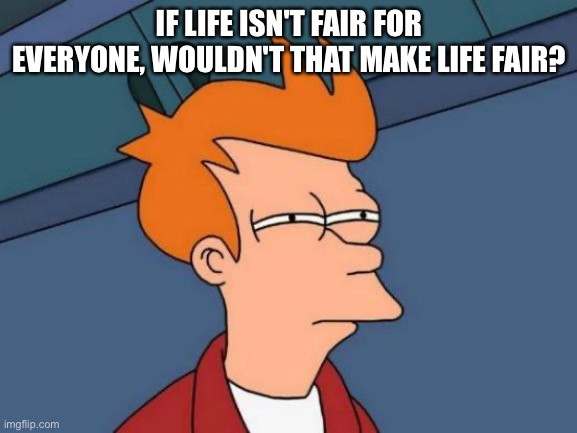 My brain hurts | IF LIFE ISN'T FAIR FOR EVERYONE, WOULDN'T THAT MAKE LIFE FAIR? | image tagged in memes,futurama fry,fun,deep thoughts,weird,funny | made w/ Imgflip meme maker