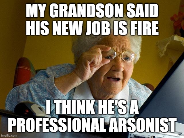 ??? | MY GRANDSON SAID HIS NEW JOB IS FIRE; I THINK HE'S A PROFESSIONAL ARSONIST | image tagged in memes,grandma finds the internet | made w/ Imgflip meme maker