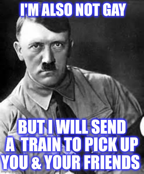 Adolf Hitler | I'M ALSO NOT GAY BUT I WILL SEND A  TRAIN TO PICK UP
YOU & YOUR FRIENDS | image tagged in adolf hitler | made w/ Imgflip meme maker