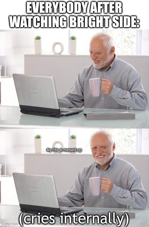 Old man cup of coffee | EVERYBODY AFTER WATCHING BRIGHT SIDE:; My life is messed up; (cries internally) | image tagged in old man cup of coffee | made w/ Imgflip meme maker
