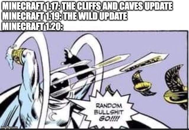 Just throwing things against the wall. | MINECRAFT 1.17: THE CLIFFS AND CAVES UPDATE
MINECRAFT 1.19: THE WILD UPDATE
MINECRAFT 1.20: | image tagged in random bullshit go | made w/ Imgflip meme maker