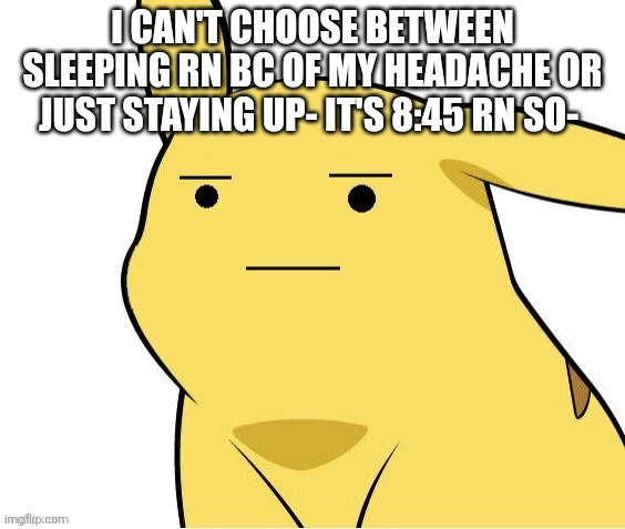 O-O | I CAN'T CHOOSE BETWEEN SLEEPING RN BC OF MY HEADACHE OR JUST STAYING UP- IT'S 8:45 RN SO- | image tagged in o-o | made w/ Imgflip meme maker
