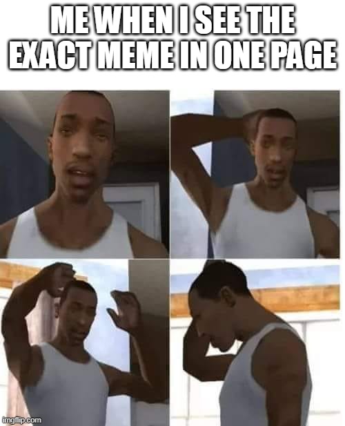 wait what | ME WHEN I SEE THE EXACT MEME IN ONE PAGE | image tagged in cj confuso | made w/ Imgflip meme maker