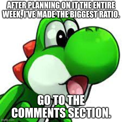 Could be bigger but what do you think | AFTER PLANNING ON IT THE ENTIRE WEEK, I'VE MADE THE BIGGEST RATIO. GO TO THE COMMENTS SECTION. | image tagged in yoshi pog | made w/ Imgflip meme maker