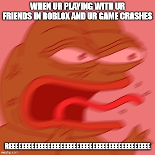 THIS JUST HAPPENED TO ME AND IM SO MAD | WHEN UR PLAYING WITH UR FRIENDS IN ROBLOX AND UR GAME CRASHES; REEEEEEEEEEEEEEEEEEEEEEEEEEEEEEEEEEEEEEEEEEEE | image tagged in reeeeeeeeeeeeeeeeeeeeee | made w/ Imgflip meme maker