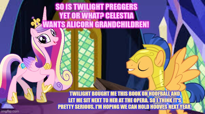 Still clueless! | SO IS TWILIGHT PREGGERS YET OR WHAT? CELESTIA WANTS ALICORN GRANDCHILDREN! TWILIGHT BOUGHT ME THIS BOOK ON HOOFBALL AND LET ME SIT NEXT TO HER AT THE OPERA. SO I THINK IT'S PRETTY SERIOUS. I'M HOPING WE CAN HOLD HOOVES NEXT YEAR. | image tagged in clueless,in ponyville,flash sentry,princess cadance | made w/ Imgflip meme maker