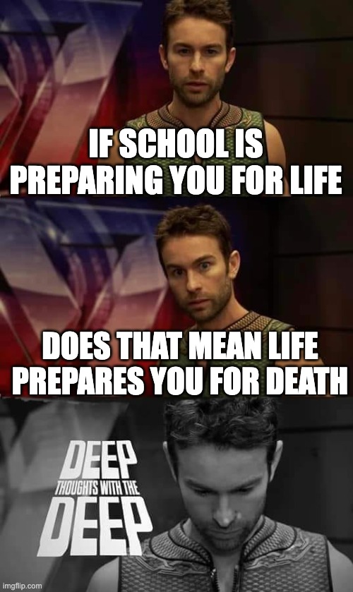 Just wondering | IF SCHOOL IS PREPARING YOU FOR LIFE; DOES THAT MEAN LIFE PREPARES YOU FOR DEATH | image tagged in deep thoughts with the deep | made w/ Imgflip meme maker