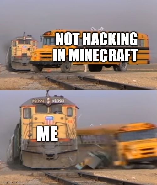 A train hitting a school bus | NOT HACKING IN MINECRAFT; ME | image tagged in a train hitting a school bus | made w/ Imgflip meme maker