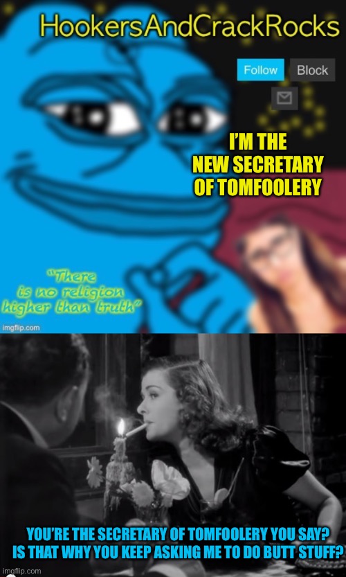 I’M THE NEW SECRETARY OF TOMFOOLERY; YOU’RE THE SECRETARY OF TOMFOOLERY YOU SAY? IS THAT WHY YOU KEEP ASKING ME TO DO BUTT STUFF? | image tagged in crackrocks | made w/ Imgflip meme maker