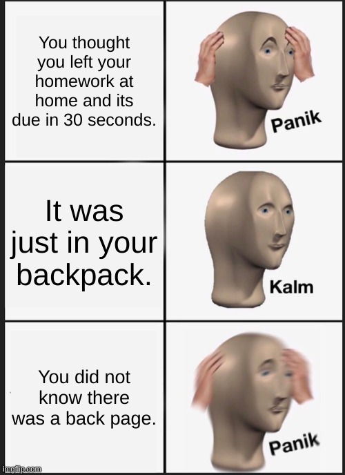 Homework | You thought you left your homework at home and its due in 30 seconds. It was just in your backpack. You did not know there was a back page. | image tagged in memes,panik kalm panik | made w/ Imgflip meme maker