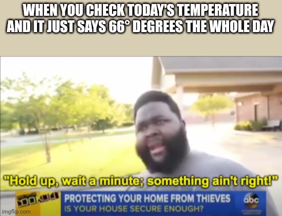 Hmm | WHEN YOU CHECK TODAY'S TEMPERATURE AND IT JUST SAYS 66° DEGREES THE WHOLE DAY | image tagged in hold up wait a minute something aint right,memes,funny,something s wrong,666 | made w/ Imgflip meme maker