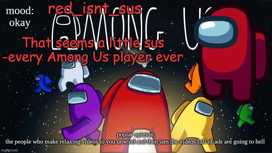 agree or not | mood:
okay; poplar opinion:
the people who make relaxing videos to you unwind and then jam the videos full of ads are going to hell | image tagged in red_isnt_sus's announcement temp | made w/ Imgflip meme maker