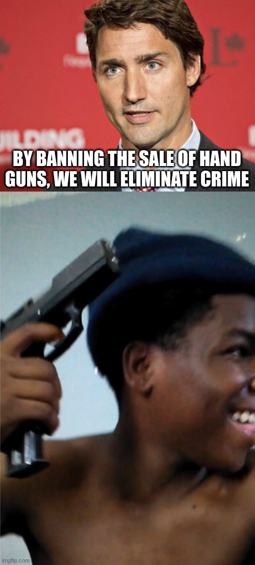 Logic 101 | BY BANNING THE SALE OF HAND GUNS, WE WILL ELIMINATE CRIME | image tagged in trudeau,guns,fakery | made w/ Imgflip meme maker