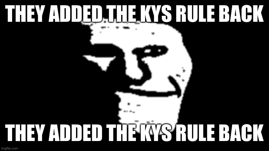 trollge | THEY ADDED THE KYS RULE BACK; THEY ADDED THE KYS RULE BACK | image tagged in trollge | made w/ Imgflip meme maker