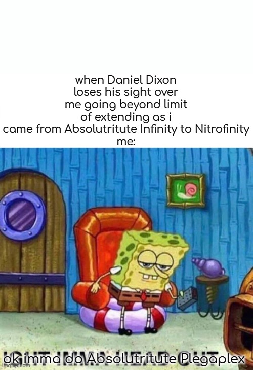 when i go beyond LOE | when Daniel Dixon loses his sight over me going beyond limit of extending as i came from Absolutritute Infinity to Nitrofinity
me:; ok imma do Absolutritute Plegaplex | image tagged in memes,spongebob ight imma head out | made w/ Imgflip meme maker