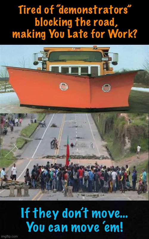 NeverWoke’s Cure #1, for the NeverWork Crowd  —  40 mph Minimum | Tired of “demonstrators” 
blocking the road,
making You Late for Work? If they don’t move…
You can move ‘em! | image tagged in memes,sit ins from hell,pos morons with no job block u,they dont know about responsibilities,because theyre punkass leftists | made w/ Imgflip meme maker
