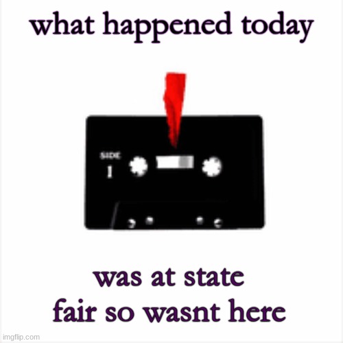 what happened today; was at state fair so wasnt here | made w/ Imgflip meme maker