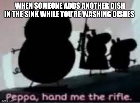 Hand Me The Rifle | WHEN SOMEONE ADDS ANOTHER DISH IN THE SINK WHILE YOU’RE WASHING DISHES | image tagged in hand me the rifle | made w/ Imgflip meme maker