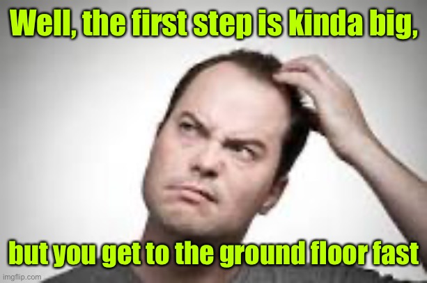 Man scratching head | Well, the first step is kinda big, but you get to the ground floor fast | image tagged in man scratching head | made w/ Imgflip meme maker