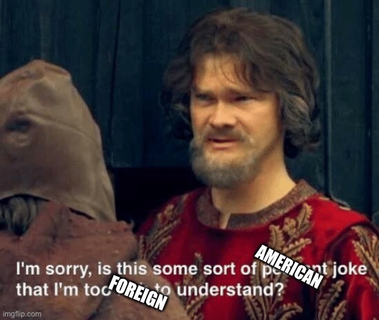 Is that some sort of peasant joke | AMERICAN; FOREIGN | image tagged in is that some sort of peasant joke | made w/ Imgflip meme maker