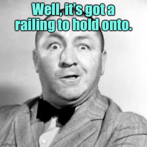 curly three stooges | Well, it’s got a railing to hold onto. | image tagged in curly three stooges | made w/ Imgflip meme maker