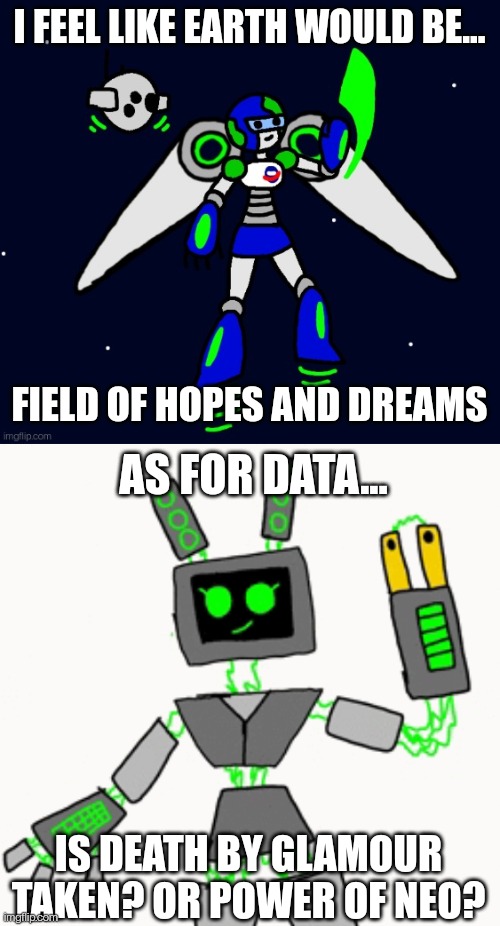 Since thunderpug hasn't done mine yet... (Also data would definitely be power of neo) | I FEEL LIKE EARTH WOULD BE... FIELD OF HOPES AND DREAMS; AS FOR DATA... IS DEATH BY GLAMOUR TAKEN? OR POWER OF NEO? | made w/ Imgflip meme maker