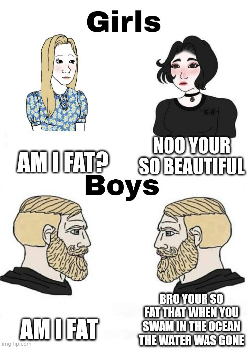 that roast tho | AM I FAT? NOO YOUR SO BEAUTIFUL; AM I FAT; BRO YOUR SO FAT THAT WHEN YOU SWAM IN THE OCEAN THE WATER WAS GONE | image tagged in girls vs boys | made w/ Imgflip meme maker