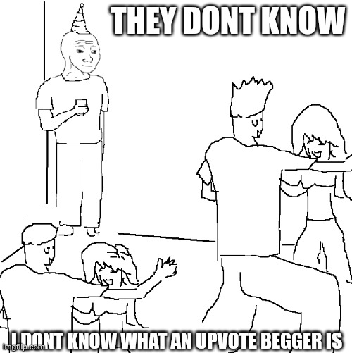 seriously what is it | THEY DONT KNOW; I DONT KNOW WHAT AN UPVOTE BEGGER IS | image tagged in they don't know | made w/ Imgflip meme maker