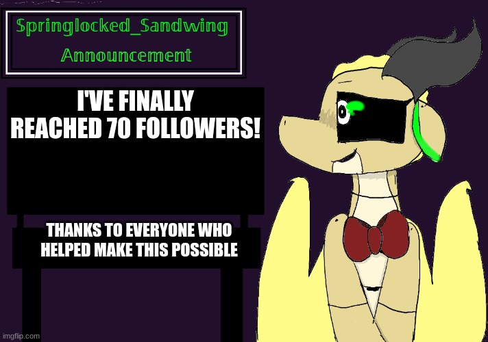 Springlocked_Sandwing Announcement Temp | I'VE FINALLY REACHED 70 FOLLOWERS! THANKS TO EVERYONE WHO HELPED MAKE THIS POSSIBLE | image tagged in springlocked_sandwing announcement temp | made w/ Imgflip meme maker