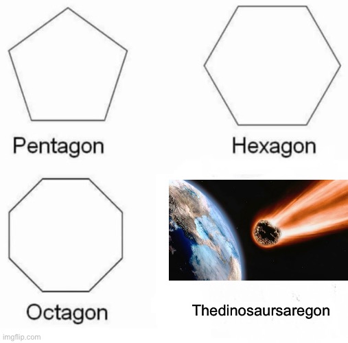 Pentagon Hexagon Octagon | Thedinosaursaregon | image tagged in memes,pentagon hexagon octagon | made w/ Imgflip meme maker