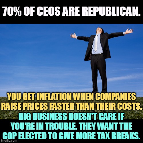 Corporate profits are at a 70-year-high, and they keep raising prices. They're gouging, not the government. | 70% OF CEOS ARE REPUBLICAN. YOU GET INFLATION WHEN COMPANIES RAISE PRICES FASTER THAN THEIR COSTS. BIG BUSINESS DOESN'T CARE IF YOU'RE IN TROUBLE. THEY WANT THE GOP ELECTED TO GIVE MORE TAX BREAKS. | image tagged in inflation,ceo,republican,tax cuts for the rich | made w/ Imgflip meme maker