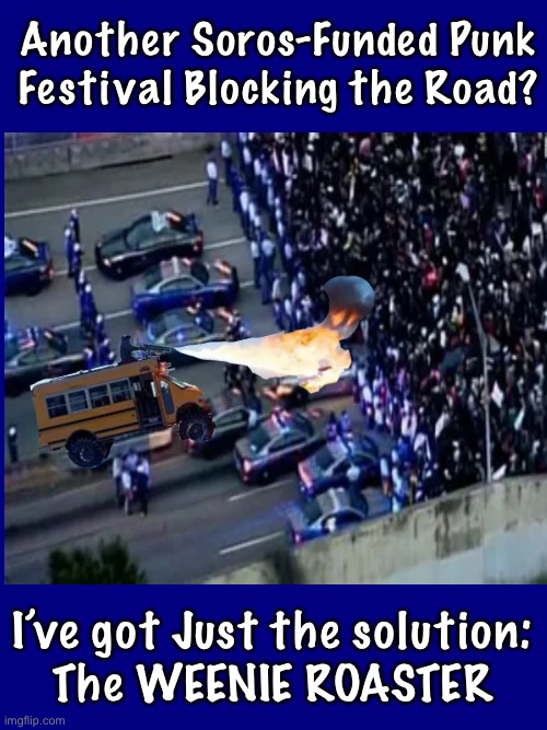 NeverWoke’s Cure #3,  for the NeverWork Crowd | Another Soros-Funded Punk
Festival Blocking the Road? I’ve got Just the solution:
The WEENIE ROASTER | image tagged in memes,useless destroyers,leftists want redistribution of other peoples money,free college for useless degrees,fjb voters | made w/ Imgflip meme maker