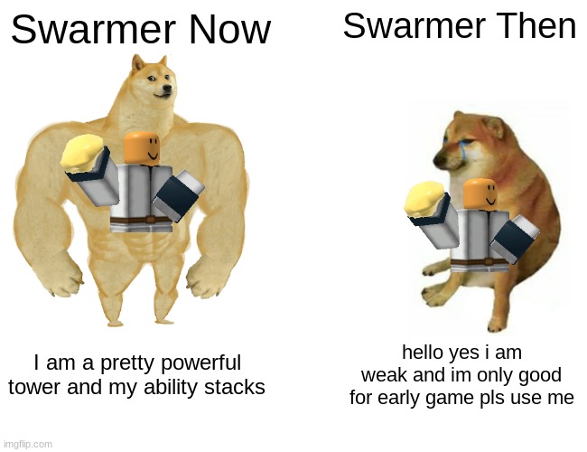 Swarmer vs swarmer | Swarmer Now; Swarmer Then; I am a pretty powerful tower and my ability stacks; hello yes i am weak and im only good for early game pls use me | image tagged in memes,buff doge vs cheems | made w/ Imgflip meme maker